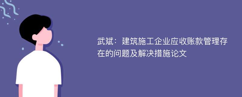 武斌：建筑施工企业应收账款管理存在的问题及解决措施论文