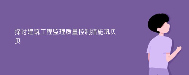 探讨建筑工程监理质量控制措施巩贝贝