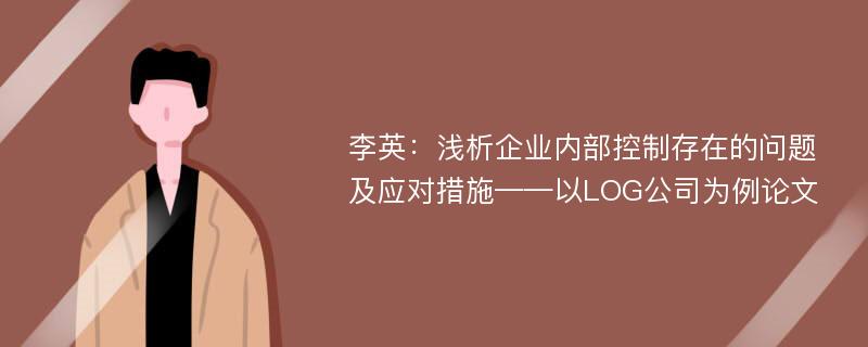 李英：浅析企业内部控制存在的问题及应对措施——以LOG公司为例论文