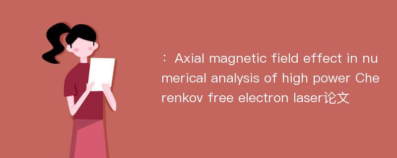 ：Axial magnetic field effect in numerical analysis of high power Cherenkov free electron laser论文