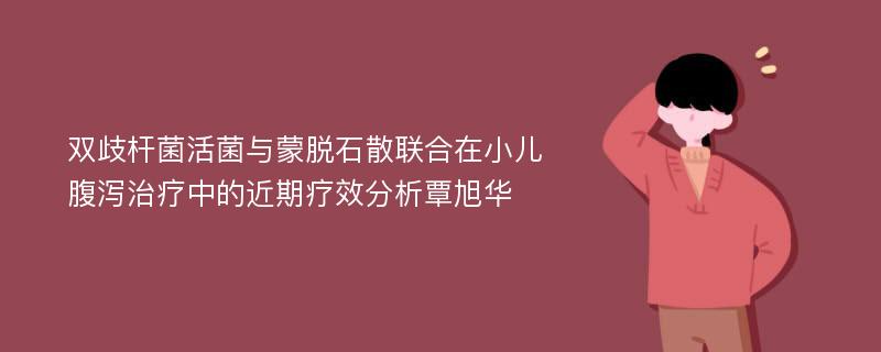 双歧杆菌活菌与蒙脱石散联合在小儿腹泻治疗中的近期疗效分析覃旭华