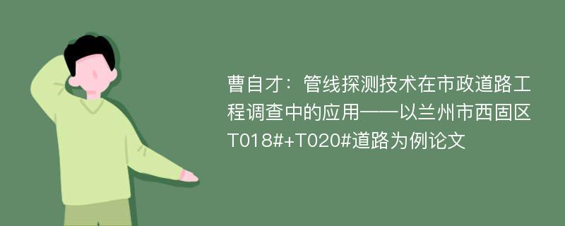 曹自才：管线探测技术在市政道路工程调查中的应用——以兰州市西固区T018#+T020#道路为例论文