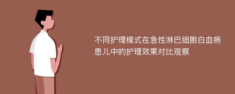 不同护理模式在急性淋巴细胞白血病患儿中的护理效果对比观察