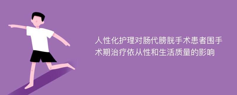 人性化护理对肠代膀胱手术患者围手术期治疗依从性和生活质量的影响