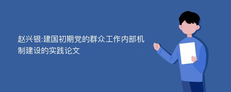 赵兴银:建国初期党的群众工作内部机制建设的实践论文