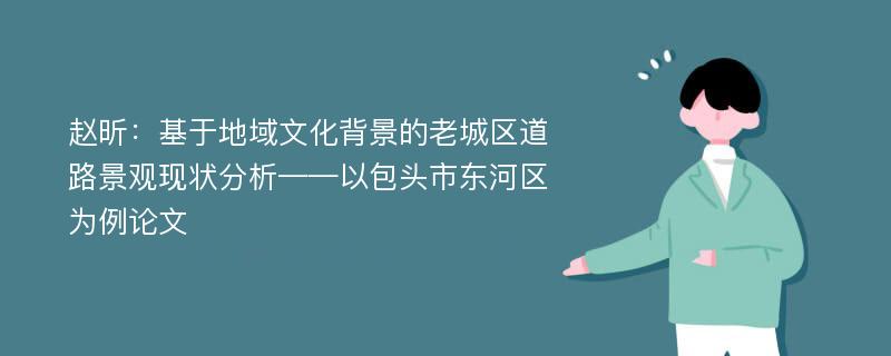 赵昕：基于地域文化背景的老城区道路景观现状分析——以包头市东河区为例论文