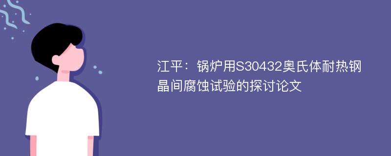 江平：锅炉用S30432奥氏体耐热钢晶间腐蚀试验的探讨论文