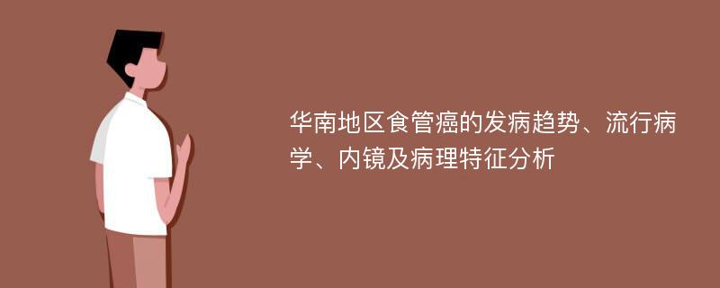 华南地区食管癌的发病趋势、流行病学、内镜及病理特征分析