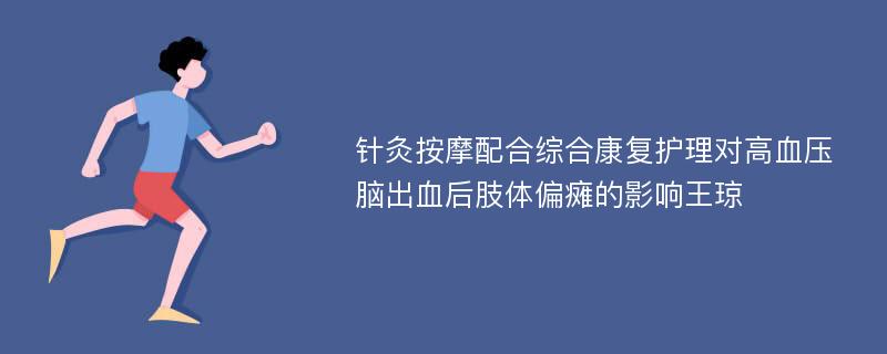 针灸按摩配合综合康复护理对高血压脑出血后肢体偏瘫的影响王琼