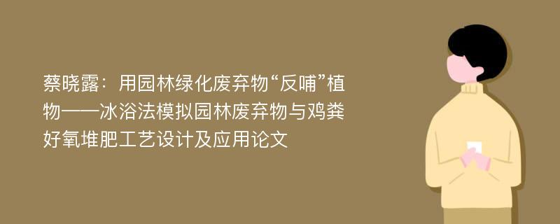 蔡晓露：用园林绿化废弃物“反哺”植物——冰浴法模拟园林废弃物与鸡粪好氧堆肥工艺设计及应用论文