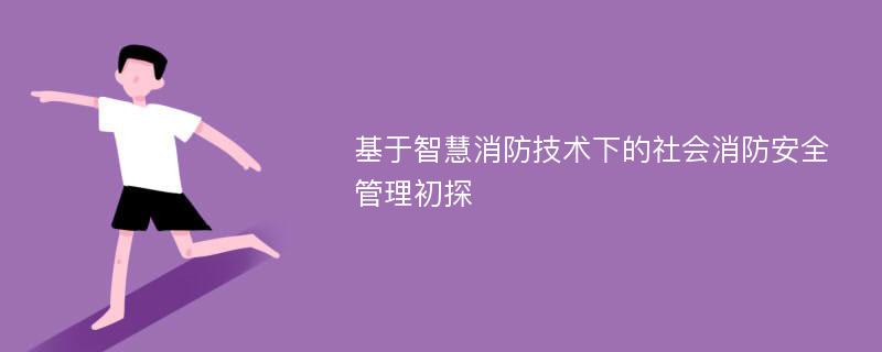 基于智慧消防技术下的社会消防安全管理初探