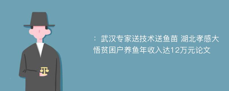 ：武汉专家送技术送鱼苗 湖北孝感大悟贫困户养鱼年收入达12万元论文