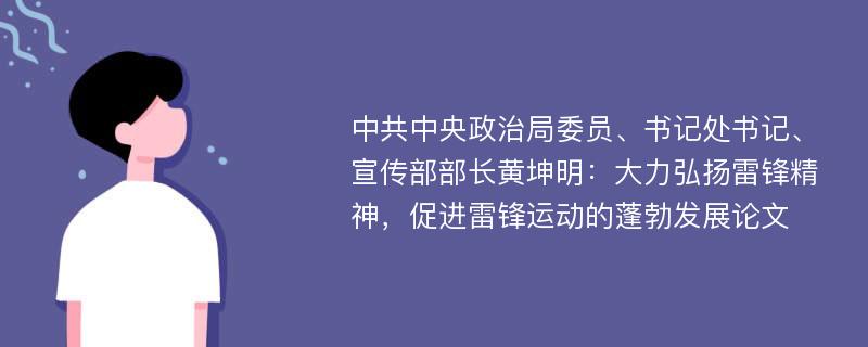 中共中央政治局委员、书记处书记、宣传部部长黄坤明：大力弘扬雷锋精神，促进雷锋运动的蓬勃发展论文