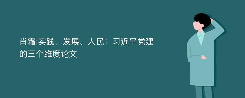 肖霜:实践、发展、人民：习近平党建的三个维度论文