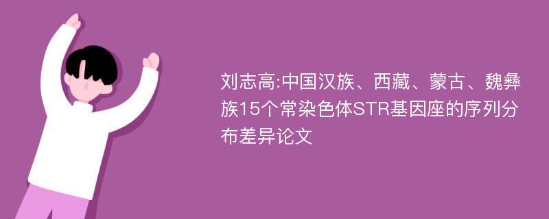 刘志高:中国汉族、西藏、蒙古、魏彝族15个常染色体STR基因座的序列分布差异论文