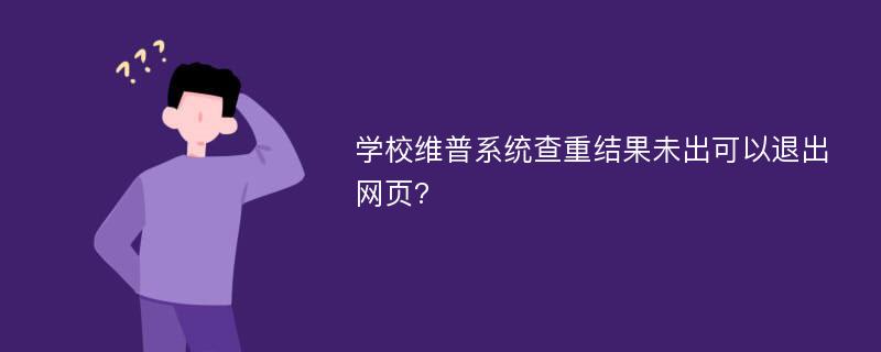 学校维普系统查重结果未出可以退出网页?