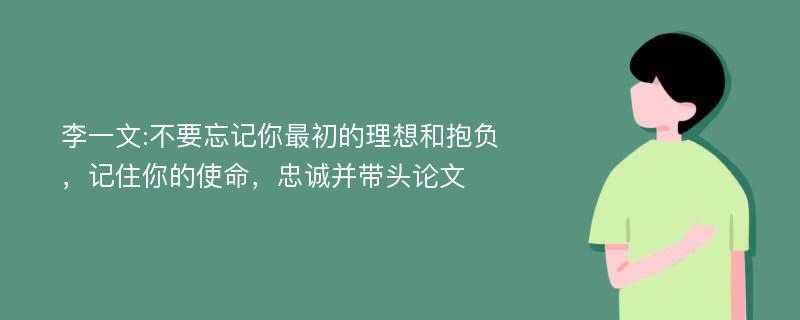 李一文:不要忘记你最初的理想和抱负，记住你的使命，忠诚并带头论文