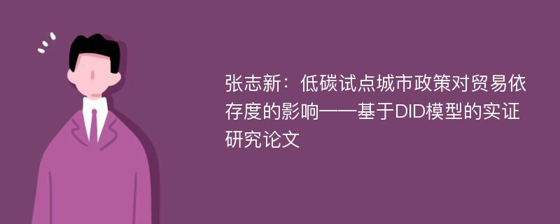 张志新：低碳试点城市政策对贸易依存度的影响——基于DID模型的实证研究论文