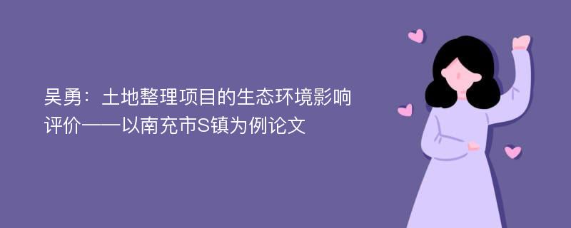 吴勇：土地整理项目的生态环境影响评价——以南充市S镇为例论文