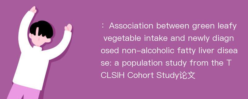 ：Association between green leafy vegetable intake and newly diagnosed non-alcoholic fatty liver disease: a population study from the TCLSIH Cohort Study论文