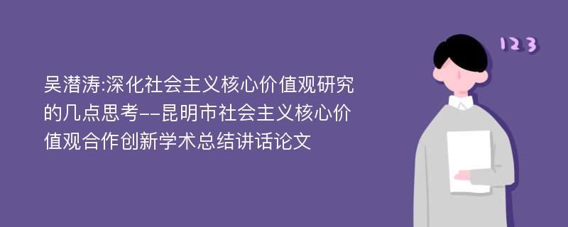 吴潜涛:深化社会主义核心价值观研究的几点思考--昆明市社会主义核心价值观合作创新学术总结讲话论文