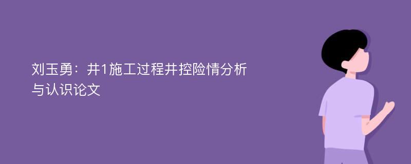 刘玉勇：井1施工过程井控险情分析与认识论文