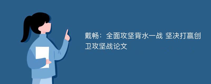 戴畅：全面攻坚背水一战 坚决打赢创卫攻坚战论文