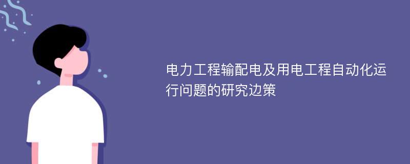 电力工程输配电及用电工程自动化运行问题的研究边策