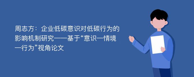 周志方：企业低碳意识对低碳行为的影响机制研究——基于“意识—情境—行为”视角论文