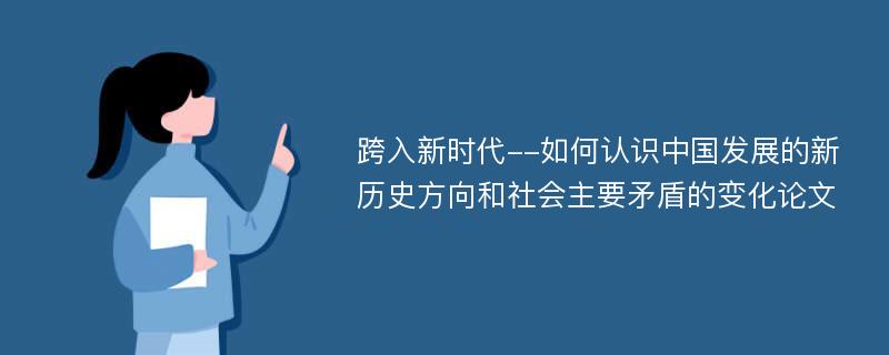 跨入新时代--如何认识中国发展的新历史方向和社会主要矛盾的变化论文