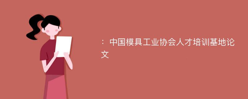 ：中国模具工业协会人才培训基地论文