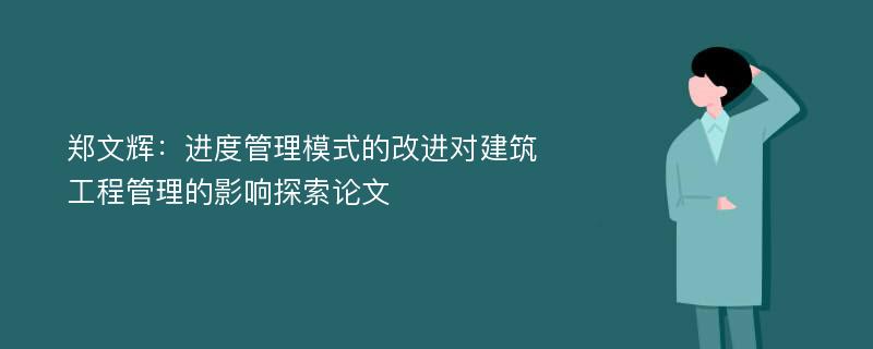 郑文辉：进度管理模式的改进对建筑工程管理的影响探索论文