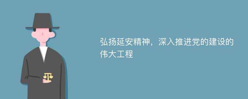 弘扬延安精神，深入推进党的建设的伟大工程