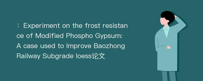 ：Experiment on the frost resistance of Modified Phospho Gypsum: A case used to Improve Baozhong Railway Subgrade loess论文