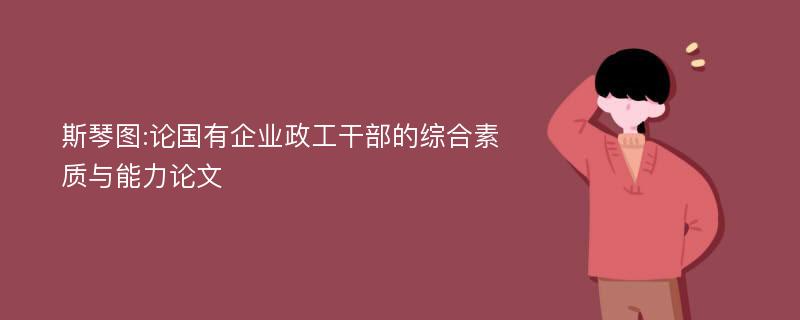 斯琴图:论国有企业政工干部的综合素质与能力论文