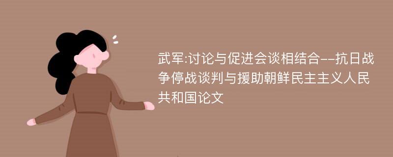 武军:讨论与促进会谈相结合--抗日战争停战谈判与援助朝鲜民主主义人民共和国论文