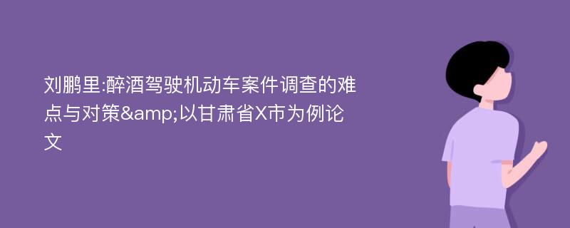 刘鹏里:醉酒驾驶机动车案件调查的难点与对策&以甘肃省X市为例论文