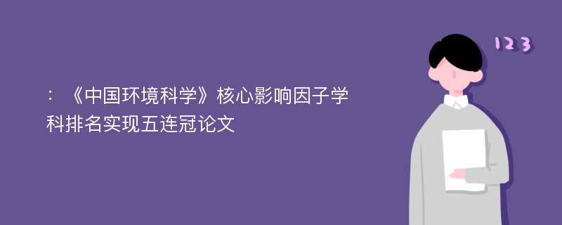 ：《中国环境科学》核心影响因子学科排名实现五连冠论文