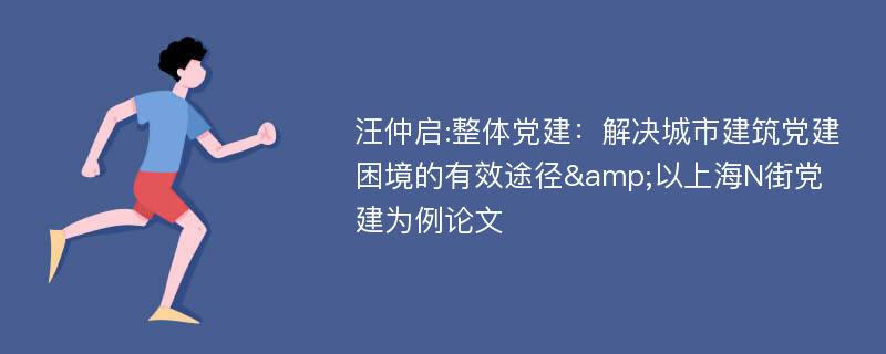 汪仲启:整体党建：解决城市建筑党建困境的有效途径&以上海N街党建为例论文