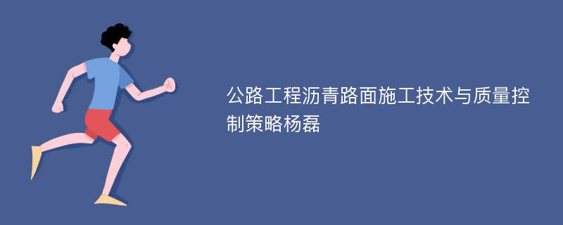 公路工程沥青路面施工技术与质量控制策略杨磊