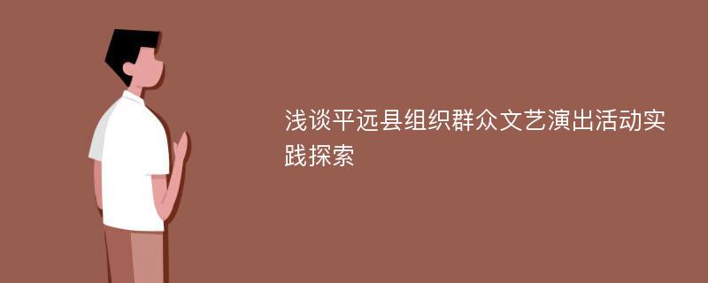 浅谈平远县组织群众文艺演出活动实践探索