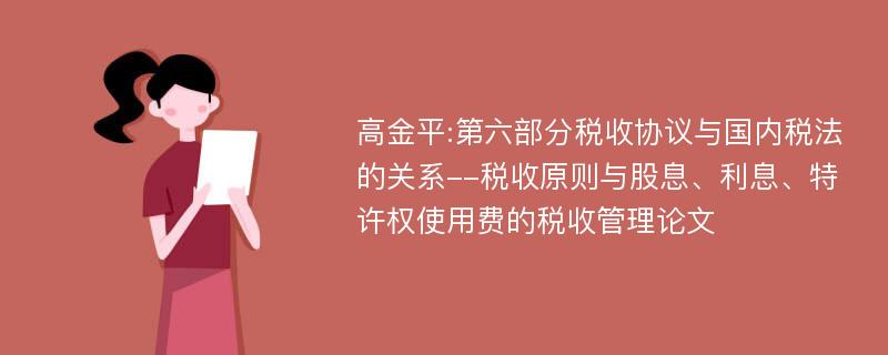 高金平:第六部分税收协议与国内税法的关系--税收原则与股息、利息、特许权使用费的税收管理论文