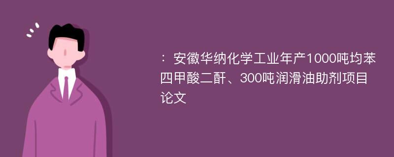 ：安徽华纳化学工业年产1000吨均苯四甲酸二酐、300吨润滑油助剂项目论文