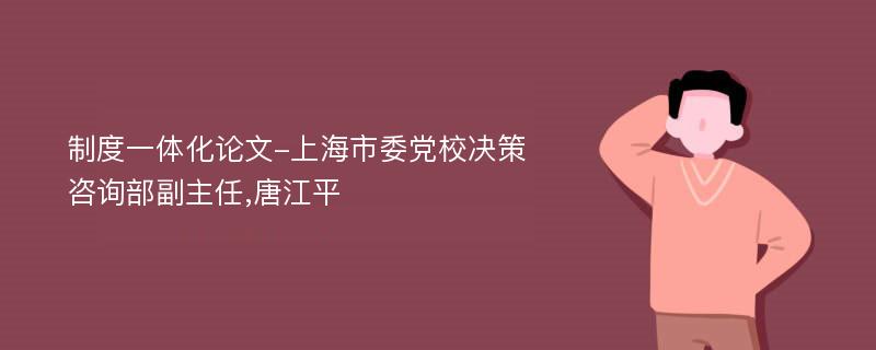 制度一体化论文-上海市委党校决策咨询部副主任,唐江平