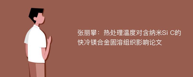 张丽攀：热处理温度对含纳米Si C的快冷镁合金固溶组织影响论文