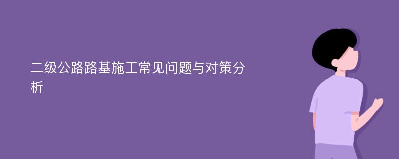 二级公路路基施工常见问题与对策分析