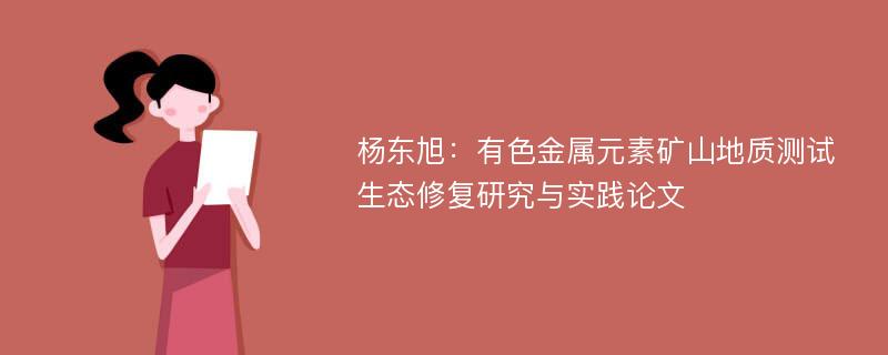 杨东旭：有色金属元素矿山地质测试生态修复研究与实践论文