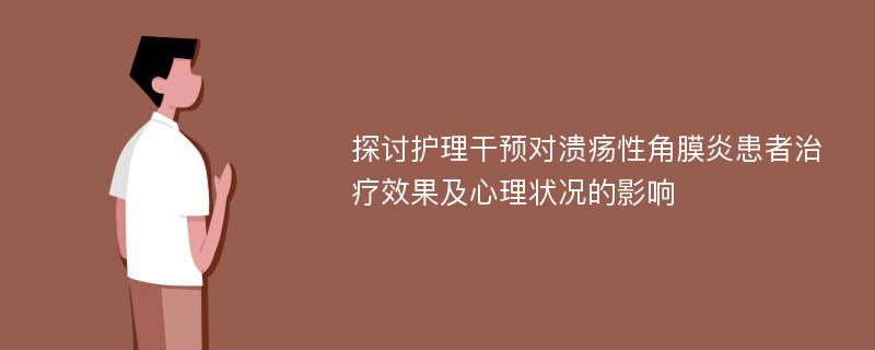 探讨护理干预对溃疡性角膜炎患者治疗效果及心理状况的影响