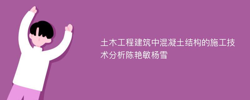 土木工程建筑中混凝土结构的施工技术分析陈艳敏杨雪