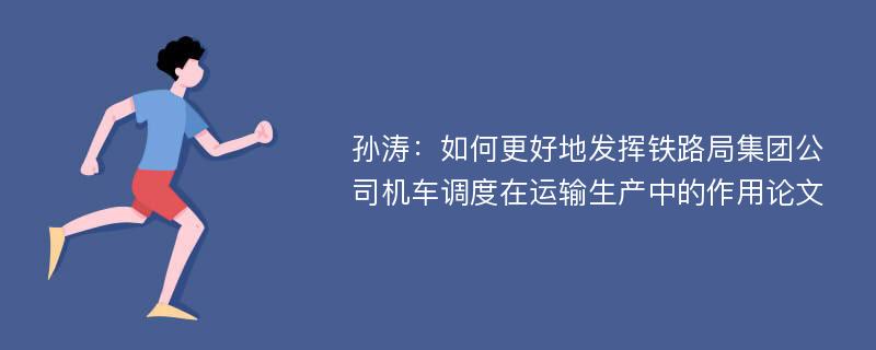 孙涛：如何更好地发挥铁路局集团公司机车调度在运输生产中的作用论文